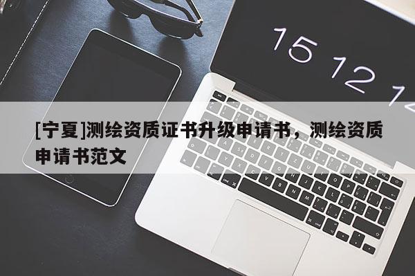 [寧夏]測繪資質(zhì)證書升級申請書，測繪資質(zhì)申請書范文