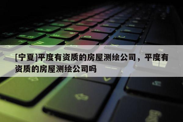 [寧夏]平度有資質的房屋測繪公司，平度有資質的房屋測繪公司嗎