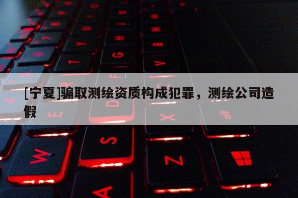 [寧夏]騙取測繪資質(zhì)構(gòu)成犯罪，測繪公司造假