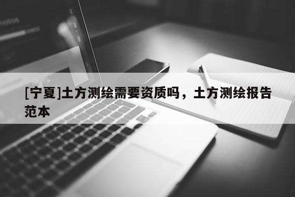 [寧夏]土方測(cè)繪需要資質(zhì)嗎，土方測(cè)繪報(bào)告范本