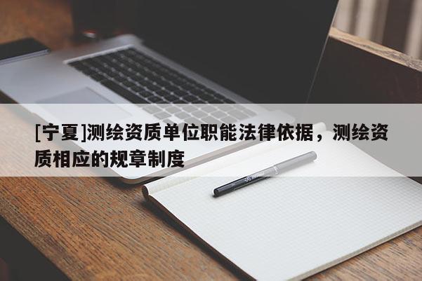 [寧夏]測(cè)繪資質(zhì)單位職能法律依據(jù)，測(cè)繪資質(zhì)相應(yīng)的規(guī)章制度