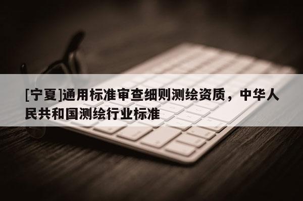 [寧夏]通用標準審查細則測繪資質(zhì)，中華人民共和國測繪行業(yè)標準