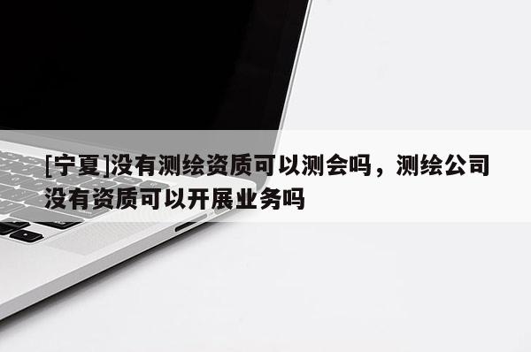 [寧夏]沒有測繪資質(zhì)可以測會(huì)嗎，測繪公司沒有資質(zhì)可以開展業(yè)務(wù)嗎
