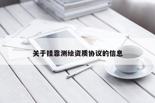 關(guān)于掛靠測(cè)繪資質(zhì)協(xié)議的信息