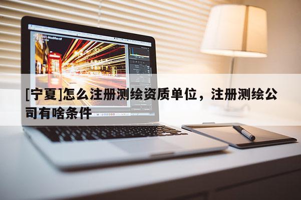 [寧夏]怎么注冊(cè)測(cè)繪資質(zhì)單位，注冊(cè)測(cè)繪公司有啥條件