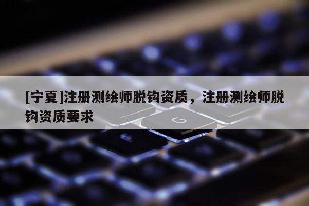 [寧夏]注冊測繪師脫鉤資質(zhì)，注冊測繪師脫鉤資質(zhì)要求