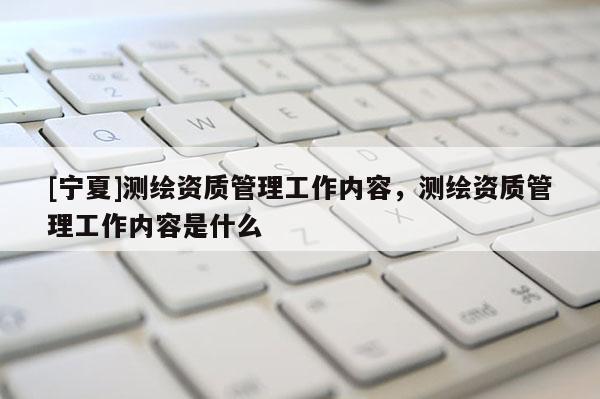 [寧夏]測(cè)繪資質(zhì)管理工作內(nèi)容，測(cè)繪資質(zhì)管理工作內(nèi)容是什么