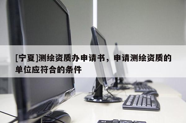 [寧夏]測繪資質辦申請書，申請測繪資質的單位應符合的條件