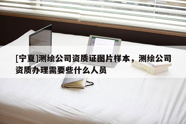 [寧夏]測繪公司資質證圖片樣本，測繪公司資質辦理需要些什么人員