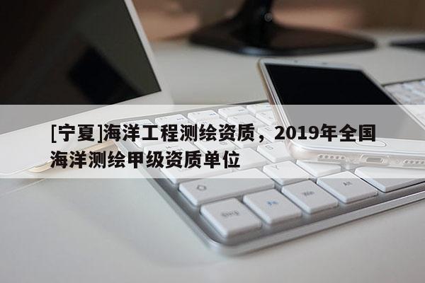 [寧夏]海洋工程測(cè)繪資質(zhì)，2019年全國(guó)海洋測(cè)繪甲級(jí)資質(zhì)單位