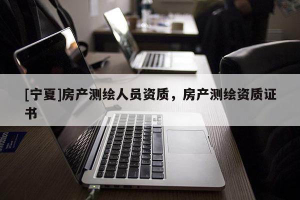 [寧夏]房產(chǎn)測繪人員資質(zhì)，房產(chǎn)測繪資質(zhì)證書