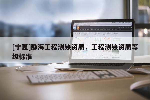 [寧夏]靜海工程測繪資質(zhì)，工程測繪資質(zhì)等級標(biāo)準(zhǔn)