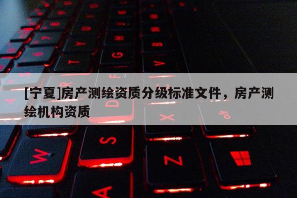 [寧夏]房產(chǎn)測繪資質(zhì)分級標(biāo)準(zhǔn)文件，房產(chǎn)測繪機構(gòu)資質(zhì)