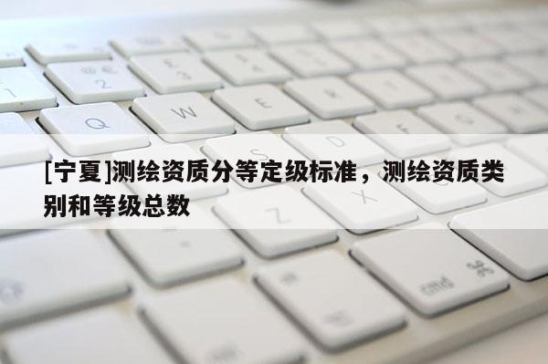 [寧夏]測繪資質(zhì)分等定級標準，測繪資質(zhì)類別和等級總數(shù)