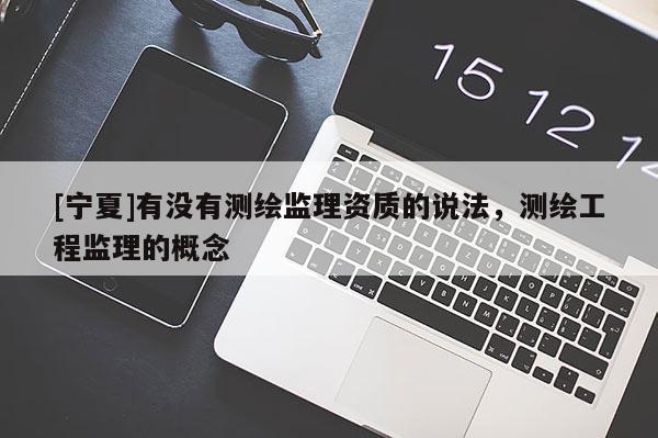 [寧夏]有沒有測繪監(jiān)理資質(zhì)的說法，測繪工程監(jiān)理的概念