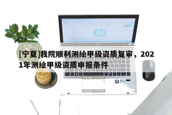 [寧夏]我院順利測繪甲級資質(zhì)復(fù)審，2021年測繪甲級資質(zhì)申報條件