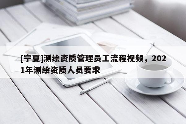 [寧夏]測繪資質管理員工流程視頻，2021年測繪資質人員要求