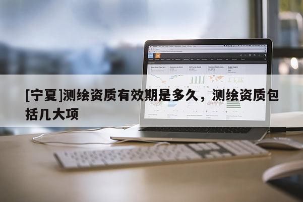 [寧夏]測(cè)繪資質(zhì)有效期是多久，測(cè)繪資質(zhì)包括幾大項(xiàng)