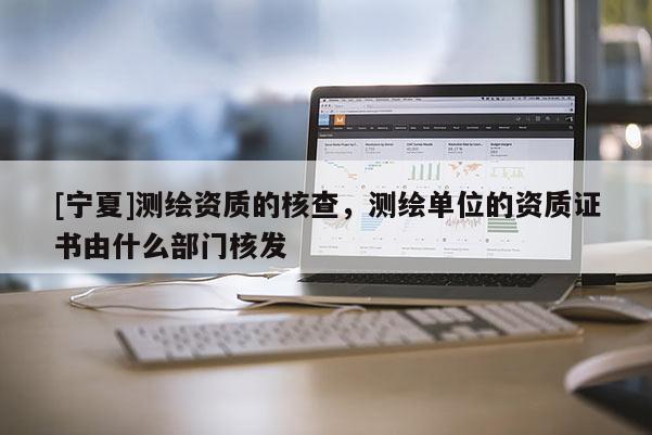 [寧夏]測繪資質(zhì)的核查，測繪單位的資質(zhì)證書由什么部門核發(fā)
