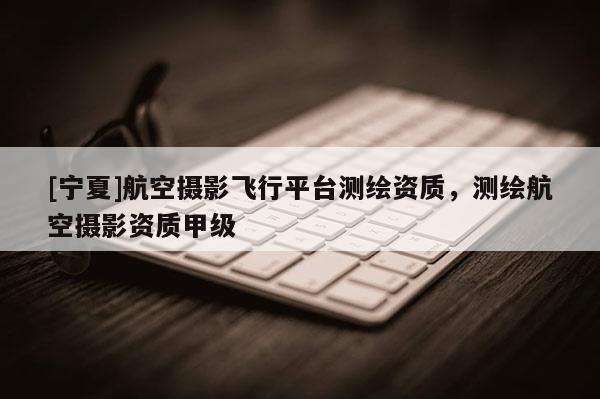 [寧夏]航空攝影飛行平臺(tái)測(cè)繪資質(zhì)，測(cè)繪航空攝影資質(zhì)甲級(jí)