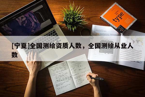 [寧夏]全國測繪資質(zhì)人數(shù)，全國測繪從業(yè)人數(shù)