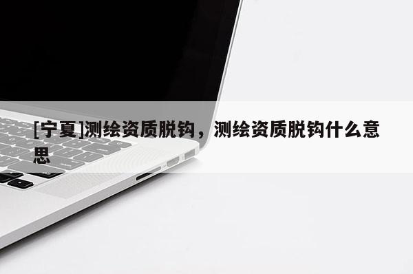 [寧夏]測(cè)繪資質(zhì)脫鉤，測(cè)繪資質(zhì)脫鉤什么意思