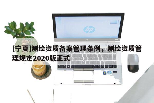 [寧夏]測繪資質(zhì)備案管理條例，測繪資質(zhì)管理規(guī)定2020版正式