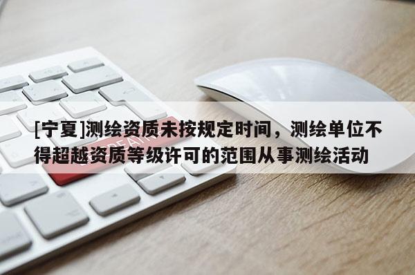 [寧夏]測繪資質未按規(guī)定時間，測繪單位不得超越資質等級許可的范圍從事測繪活動