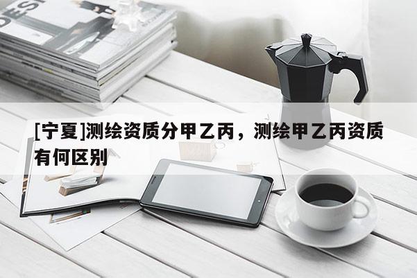[寧夏]測繪資質(zhì)分甲乙丙，測繪甲乙丙資質(zhì)有何區(qū)別