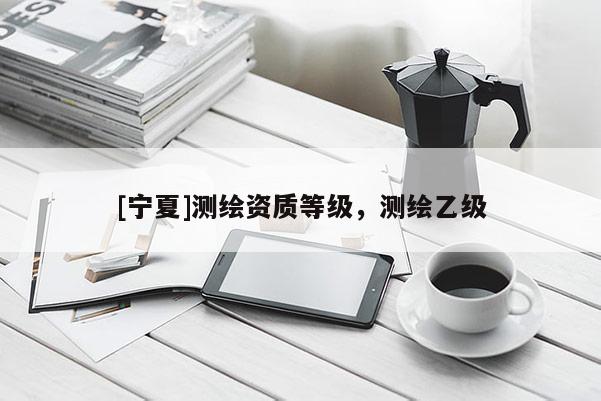 [寧夏]測(cè)繪資質(zhì)等級(jí)，測(cè)繪乙級(jí)