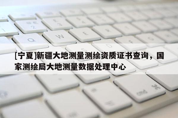[寧夏]新疆大地測量測繪資質(zhì)證書查詢，國家測繪局大地測量數(shù)據(jù)處理中心