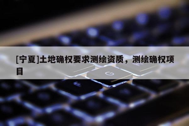 [寧夏]土地確權(quán)要求測繪資質(zhì)，測繪確權(quán)項目