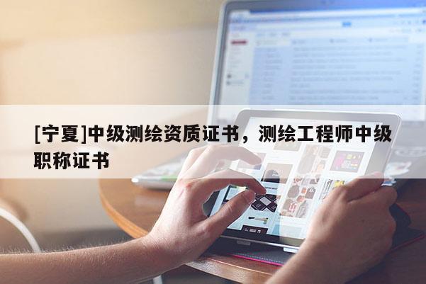 [寧夏]中級(jí)測(cè)繪資質(zhì)證書，測(cè)繪工程師中級(jí)職稱證書