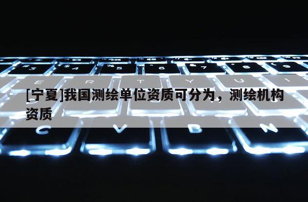 [寧夏]我國(guó)測(cè)繪單位資質(zhì)可分為，測(cè)繪機(jī)構(gòu)資質(zhì)