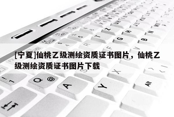 [寧夏]仙桃乙級(jí)測(cè)繪資質(zhì)證書圖片，仙桃乙級(jí)測(cè)繪資質(zhì)證書圖片下載