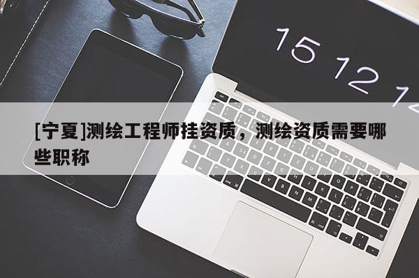 [寧夏]測繪工程師掛資質(zhì)，測繪資質(zhì)需要哪些職稱