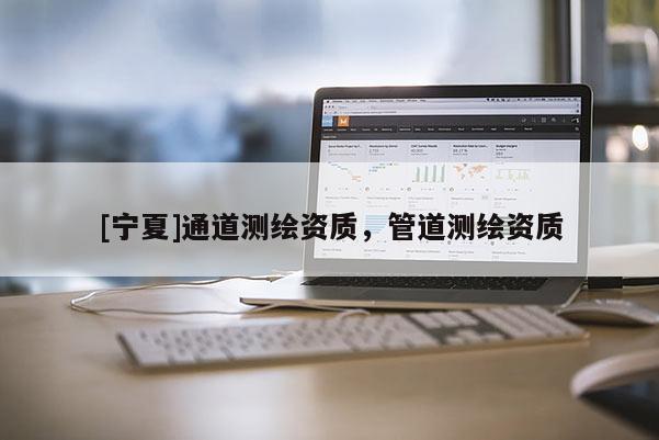 [寧夏]通道測(cè)繪資質(zhì)，管道測(cè)繪資質(zhì)