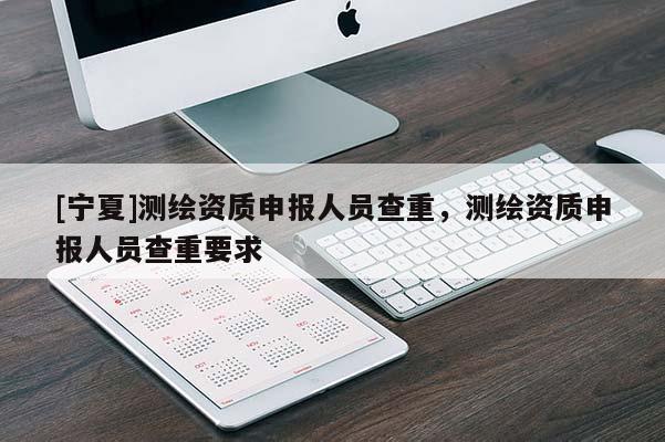 [寧夏]測繪資質(zhì)申報人員查重，測繪資質(zhì)申報人員查重要求