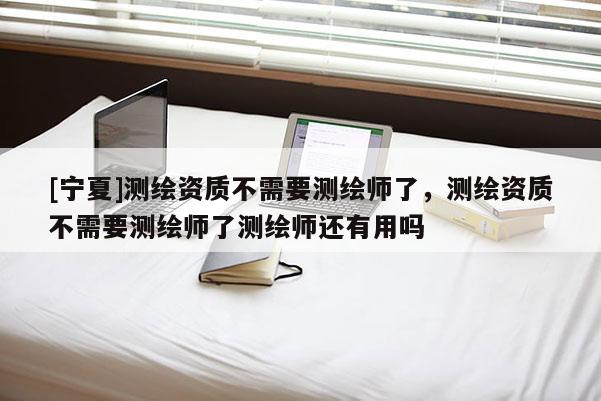 [寧夏]測繪資質不需要測繪師了，測繪資質不需要測繪師了測繪師還有用嗎