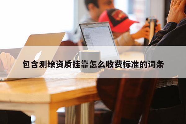 包含測(cè)繪資質(zhì)掛靠怎么收費(fèi)標(biāo)準(zhǔn)的詞條