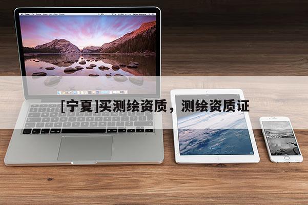 [寧夏]買測(cè)繪資質(zhì)，測(cè)繪資質(zhì)證