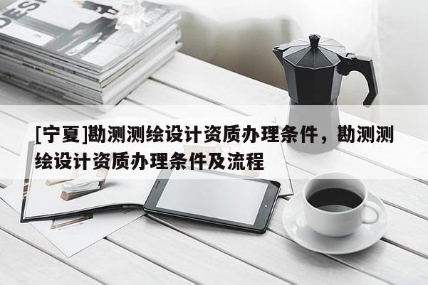 [寧夏]勘測測繪設計資質(zhì)辦理條件，勘測測繪設計資質(zhì)辦理條件及流程