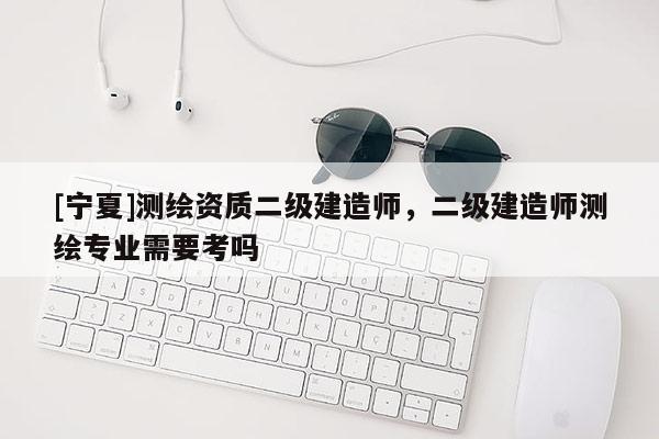 [寧夏]測繪資質二級建造師，二級建造師測繪專業(yè)需要考嗎
