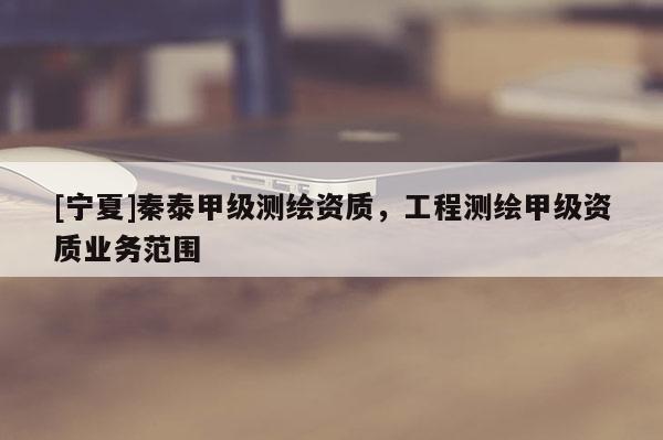 [寧夏]秦泰甲級測繪資質(zhì)，工程測繪甲級資質(zhì)業(yè)務(wù)范圍