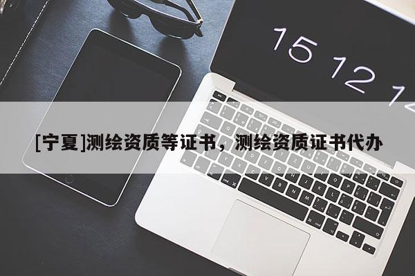 [寧夏]測繪資質(zhì)等證書，測繪資質(zhì)證書代辦