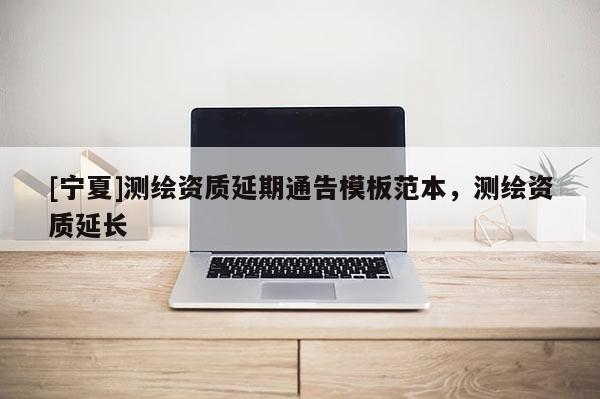 [寧夏]測繪資質(zhì)延期通告模板范本，測繪資質(zhì)延長