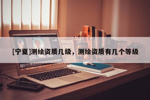 [寧夏]測繪資質(zhì)幾級，測繪資質(zhì)有幾個等級