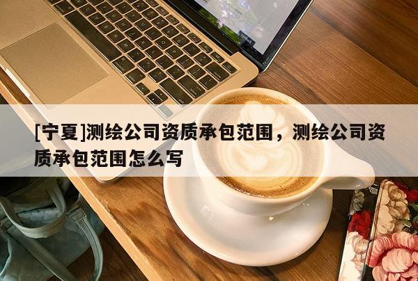 [寧夏]測繪公司資質(zhì)承包范圍，測繪公司資質(zhì)承包范圍怎么寫