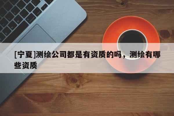 [寧夏]測繪公司都是有資質(zhì)的嗎，測繪有哪些資質(zhì)