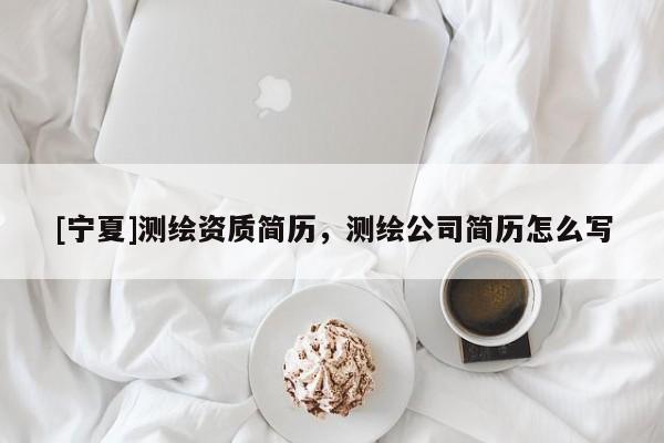 [寧夏]測繪資質(zhì)簡歷，測繪公司簡歷怎么寫
